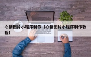 乳山心情图片小程序制作（心情图片小程序制作教程）