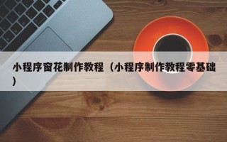 乳山小程序窗花制作教程（小程序制作教程零基础）