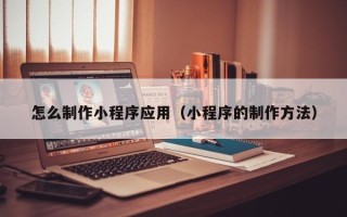 乳山怎么制作小程序应用（小程序的制作方法）