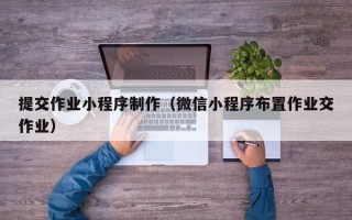 乳山提交作业小程序制作（微信小程序布置作业交作业）