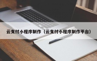 乳山云支付小程序制作（云支付小程序制作平台）
