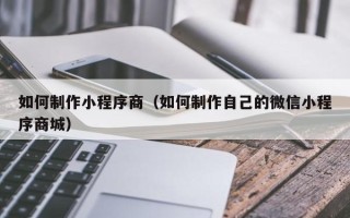 乳山如何制作小程序商（如何制作自己的微信小程序商城）