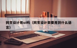 乳山网页设计用ui吗（网页设计需要用到什么语言）